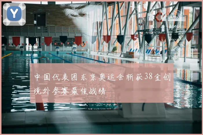 中国代表团东京奥运会斩获38金创境外参赛最佳战绩