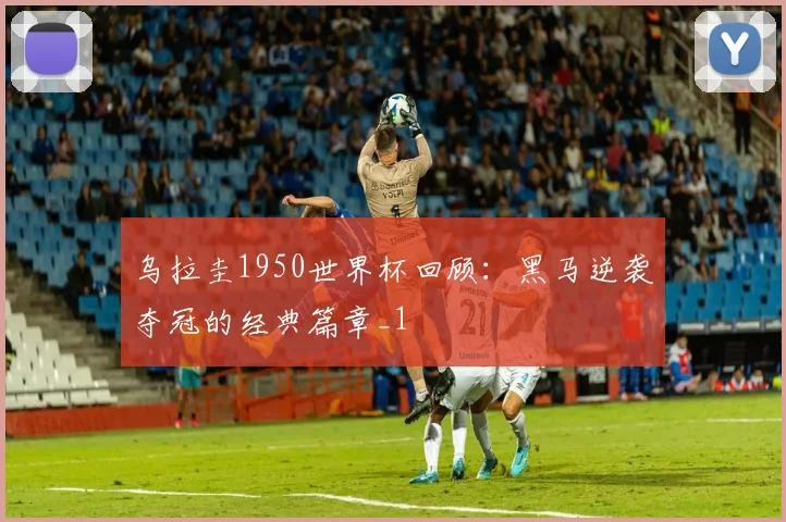 乌拉圭1950世界杯回顾:黑马逆袭夺冠的经典篇章_1