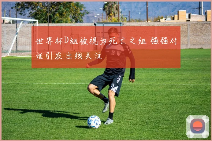 世界杯D组被视为死亡之组 强强对话引发出线关注