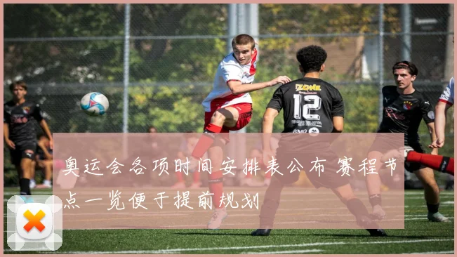奥运会各项时间安排表公布 赛程节点一览便于提前规划