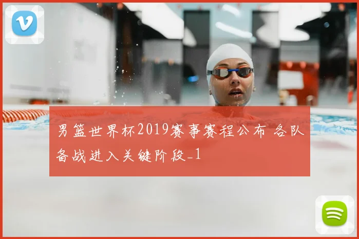 男篮世界杯2019赛事赛程公布 各队备战进入关键阶段_1