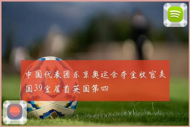 中国代表团东京奥运会夺金收官美国39金居首英国第四