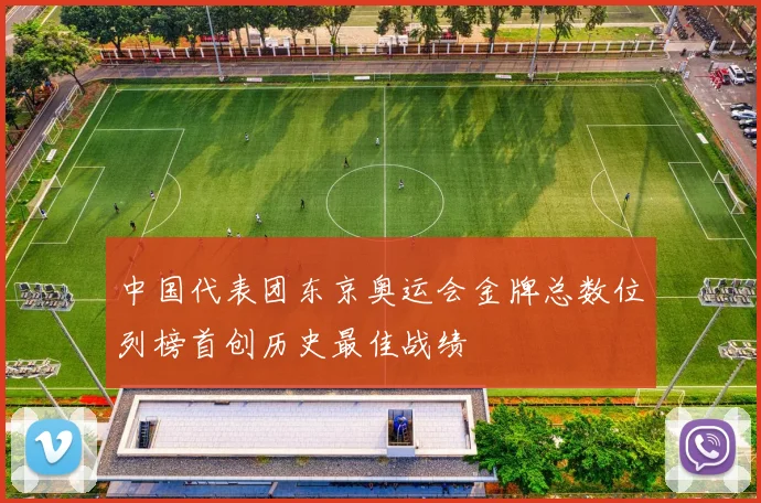 中国代表团东京奥运会金牌总数位列榜首创历史最佳战绩