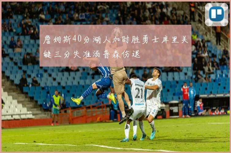 詹姆斯40分湖人加时胜勇士库里关键三分失准汤普森伤退