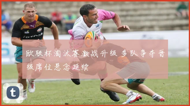 欧联杯淘汰赛激战升级 多队争夺晋级席位悬念延续