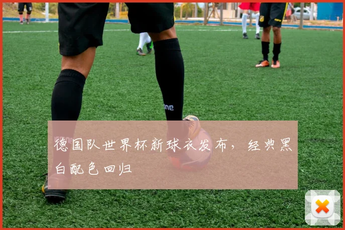 德国队世界杯新球衣发布,经典黑白配色回归