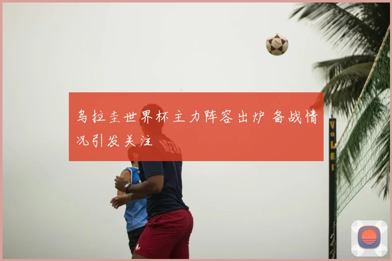 乌拉圭世界杯主力阵容出炉 备战情况引发关注