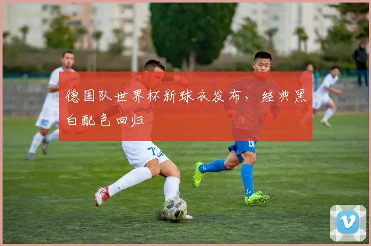 德国队世界杯新球衣发布,经典黑白配色回归