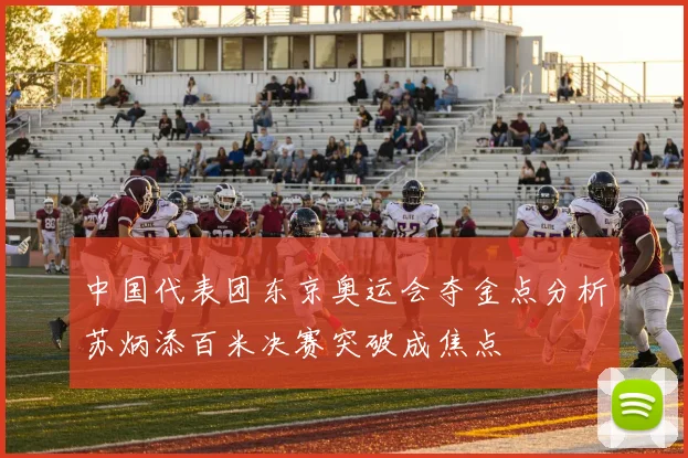 中国代表团东京奥运会夺金点分析苏炳添百米决赛突破成焦点