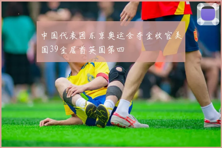 中国代表团东京奥运会夺金收官美国39金居首英国第四