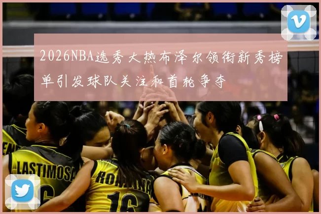 2026NBA选秀大热布泽尔领衔新秀榜单引发球队关注和首轮争夺