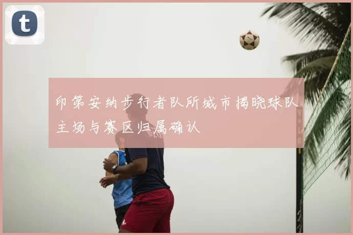 印第安纳步行者队所城市揭晓球队主场与赛区归属确认
