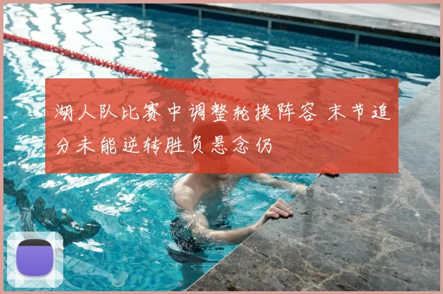 湖人队比赛中调整轮换阵容 末节追分未能逆转胜负悬念仍