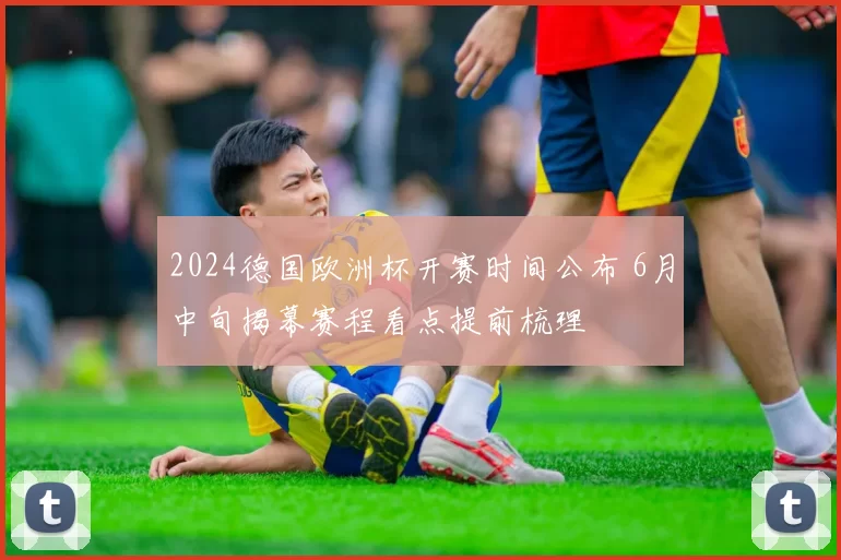 2024德国欧洲杯开赛时间公布 6月中旬揭幕赛程看点提前梳理