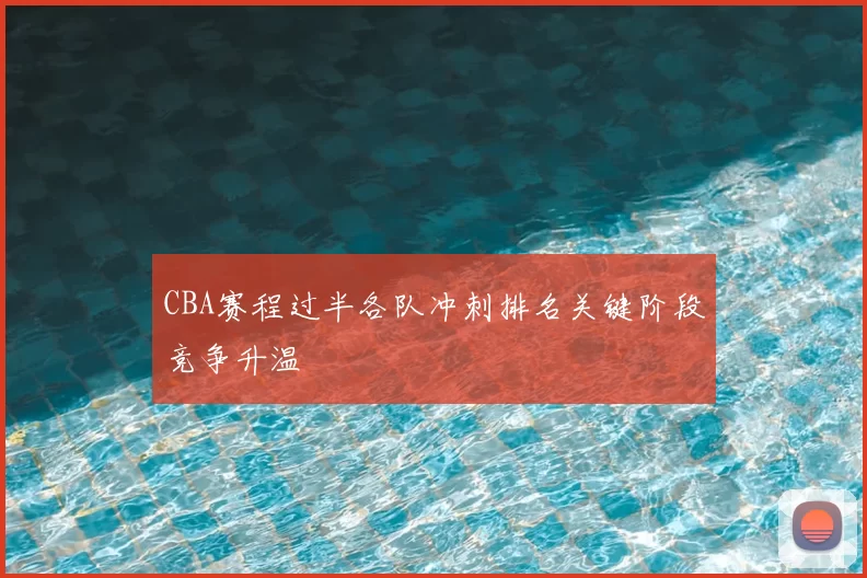 CBA赛程过半各队冲刺排名关键阶段竞争升温