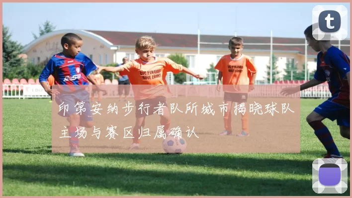 印第安纳步行者队所城市揭晓球队主场与赛区归属确认