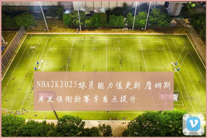 NBA2K2025球员能力值更新 詹姆斯库里领衔新赛季看点提升