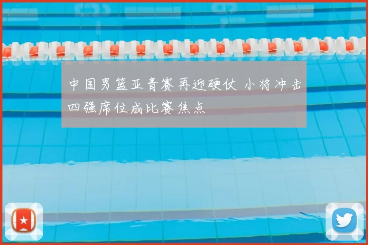 中国男篮亚青赛再迎硬仗 小将冲击四强席位成比赛焦点