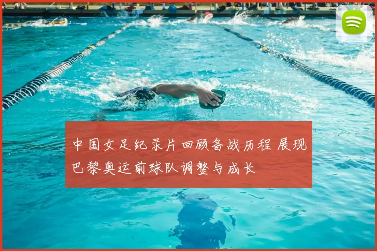 中国女足纪录片回顾备战历程 展现巴黎奥运前球队调整与成长