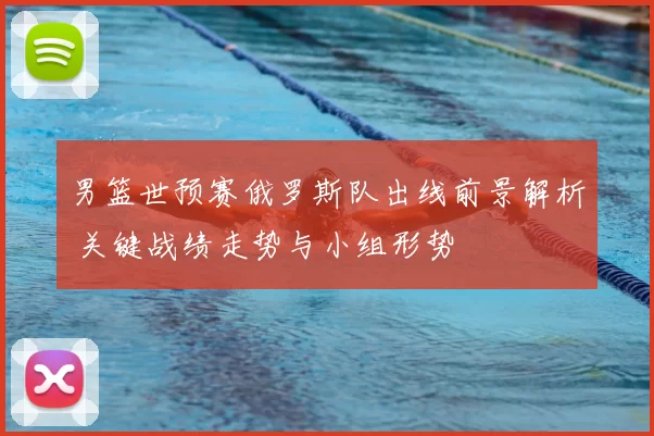 男篮世预赛俄罗斯队出线前景解析 关键战绩走势与小组形势
