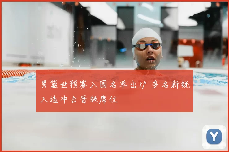 男篮世预赛入围名单出炉 多名新锐入选冲击晋级席位