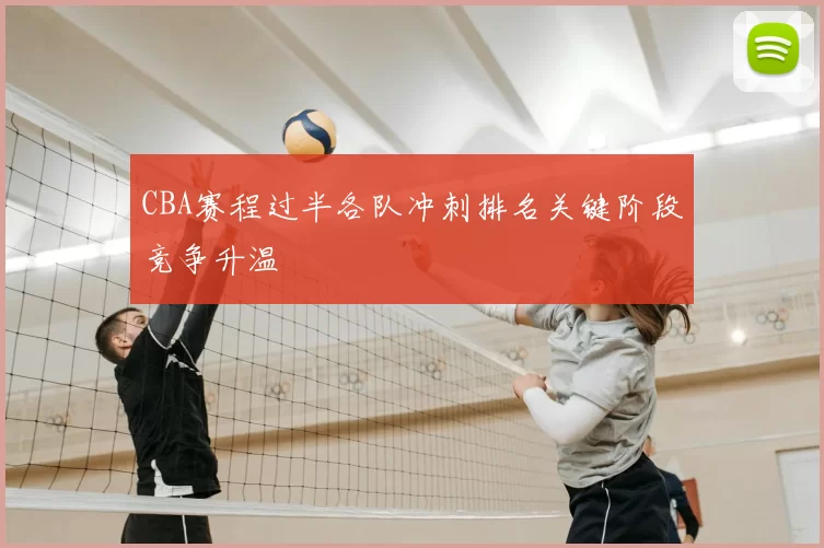 CBA赛程过半各队冲刺排名关键阶段竞争升温