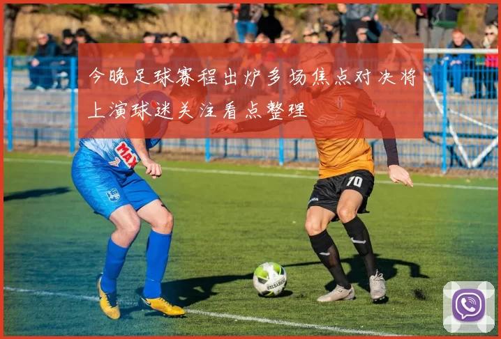 今晚足球赛程出炉多场焦点对决将上演球迷关注看点整理