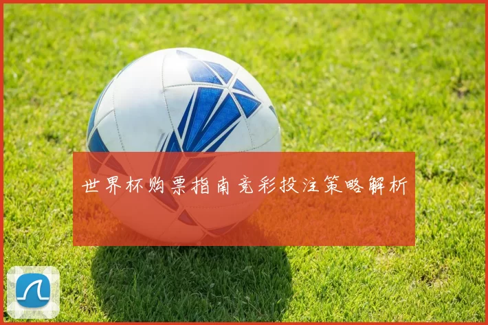 世界杯购票指南竞彩投注策略解析
