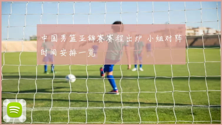 中国男篮亚锦赛赛程出炉 小组对阵时间安排一览