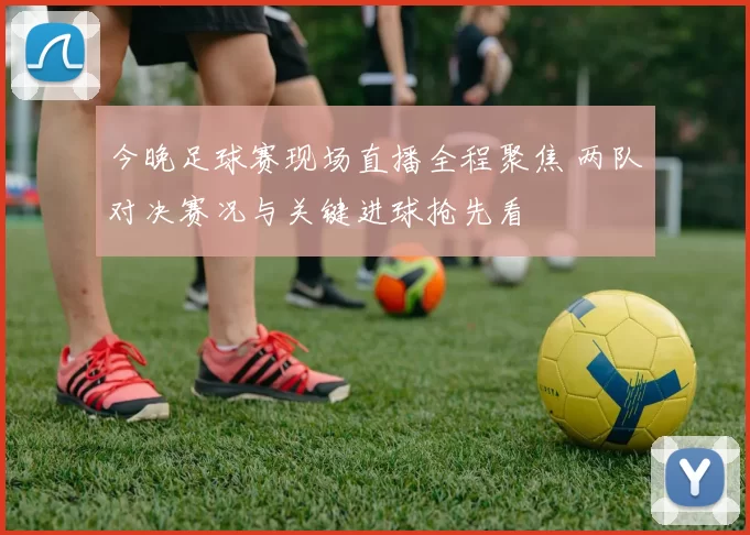 今晚足球赛现场直播全程聚焦 两队对决赛况与关键进球抢先看