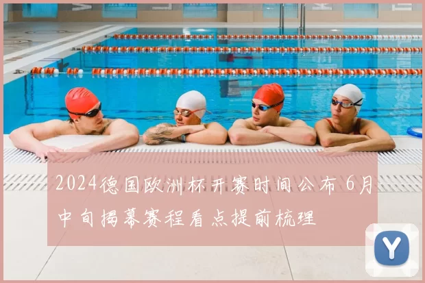 2024德国欧洲杯开赛时间公布 6月中旬揭幕赛程看点提前梳理