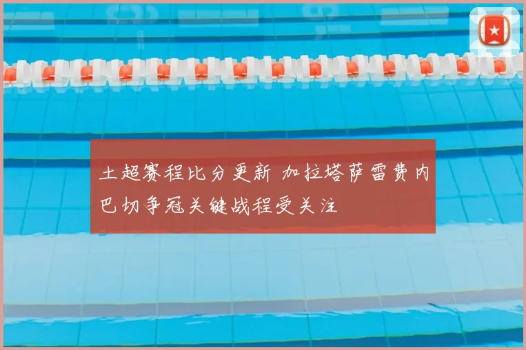 土超赛程比分更新 加拉塔萨雷费内巴切争冠关键战程受关注