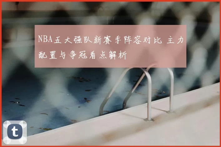 NBA五大强队新赛季阵容对比 主力配置与争冠看点解析