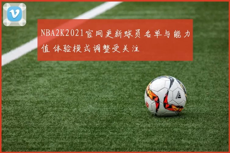 NBA2K2021官网更新球员名单与能力值 体验模式调整受关注