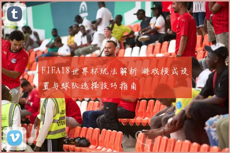 FIFA18世界杯玩法解析 游戏模式设置与球队选择技巧指南