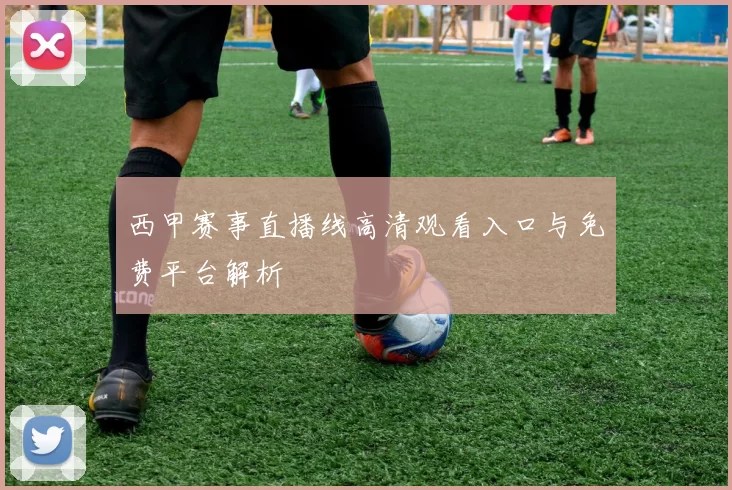 西甲赛事直播线高清观看入口与免费平台解析