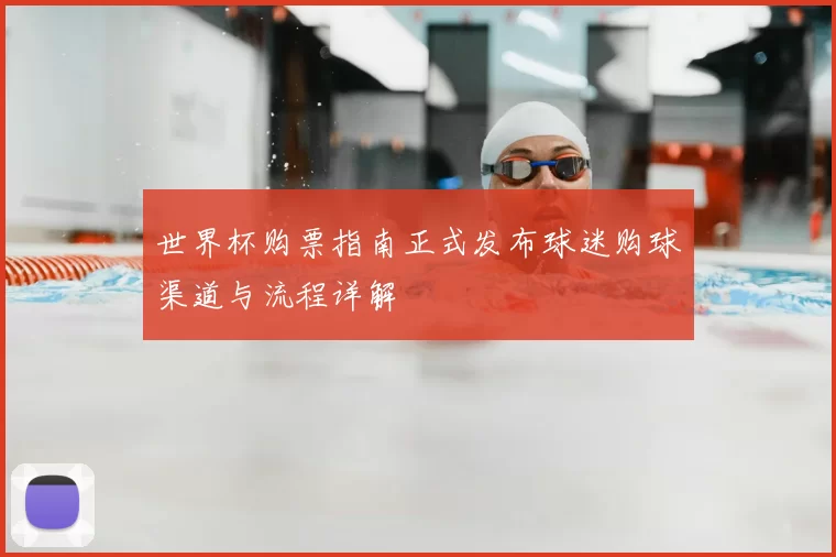 世界杯购票指南正式发布球迷购球渠道与流程详解