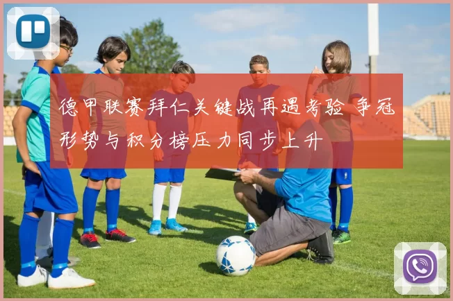 德甲联赛拜仁关键战再遇考验 争冠形势与积分榜压力同步上升