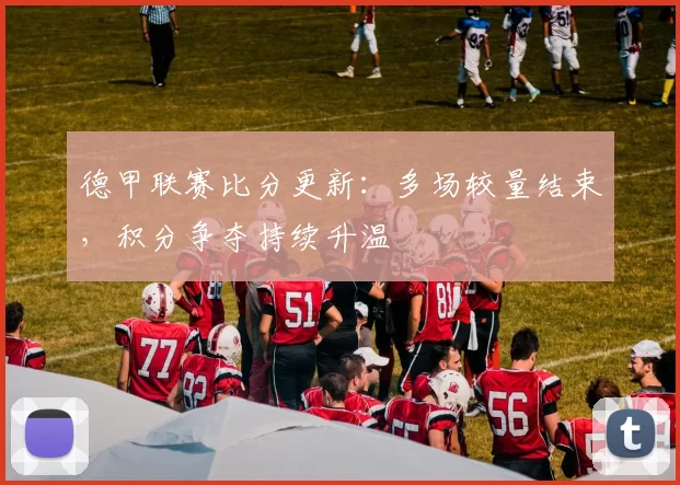 德甲联赛比分更新：多场较量结束，积分争夺持续升温