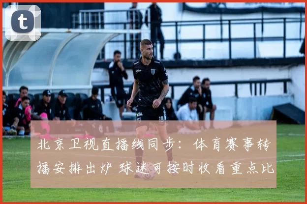 北京卫视直播线同步：体育赛事转播安排出炉 球迷可按时收看重点比赛