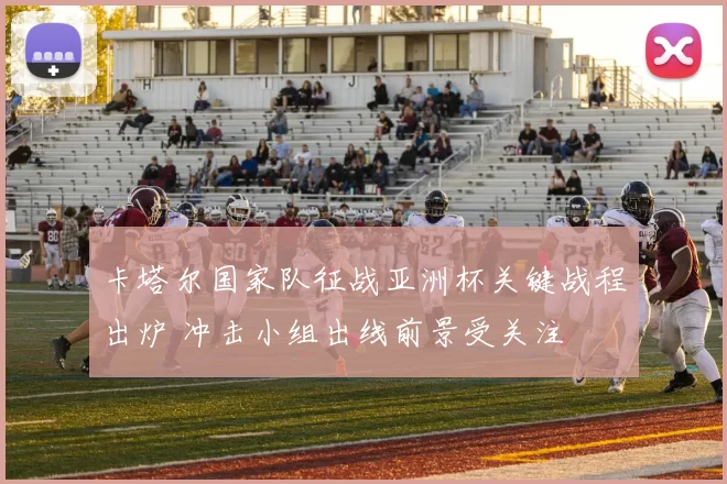 卡塔尔国家队征战亚洲杯关键战程出炉 冲击小组出线前景受关注
