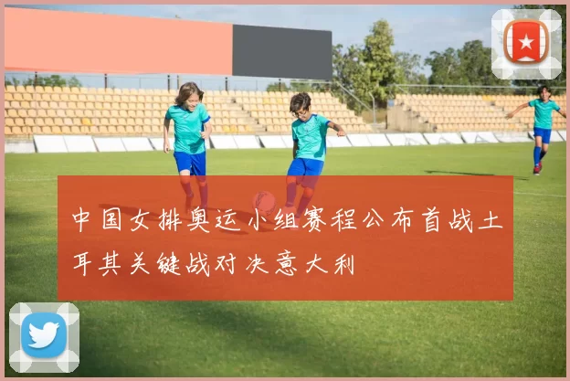 中国女排奥运小组赛程公布首战土耳其关键战对决意大利