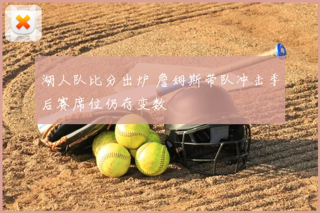 湖人队比分出炉 詹姆斯带队冲击季后赛席位仍存变数