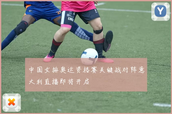 中国女排奥运资格赛关键战对阵意大利直播即将开启