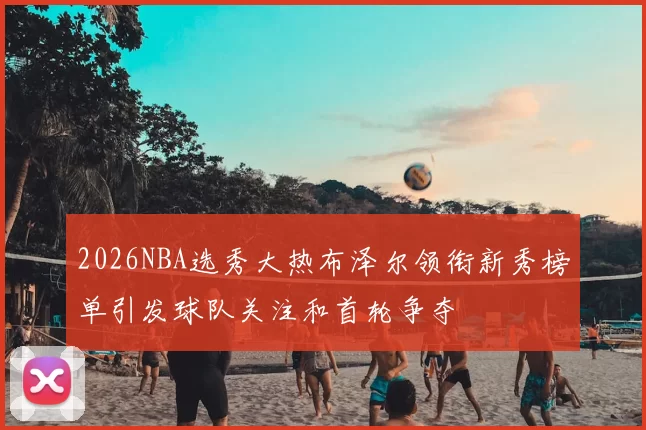 2026NBA选秀大热布泽尔领衔新秀榜单引发球队关注和首轮争夺