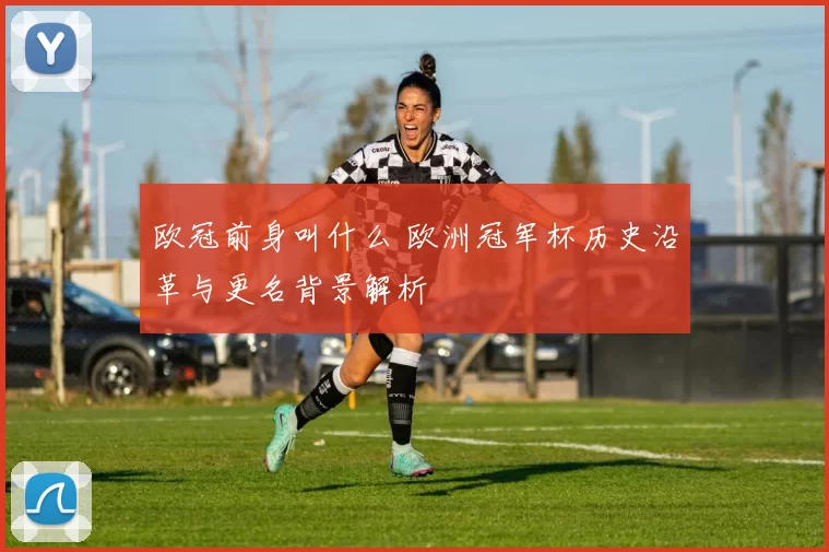 欧冠前身叫什么 欧洲冠军杯历史沿革与更名背景解析