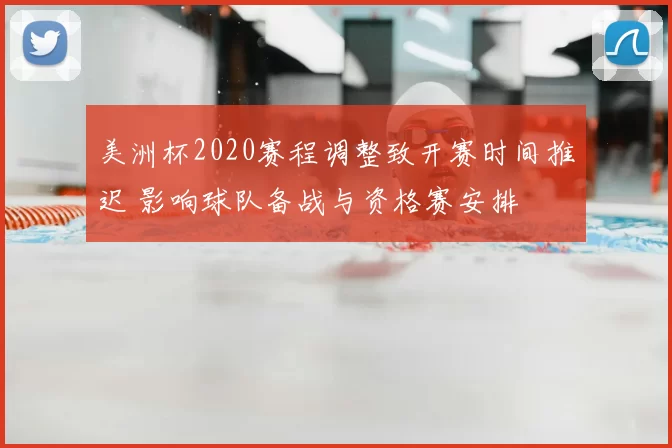 美洲杯2020赛程调整致开赛时间推迟 影响球队备战与资格赛安排