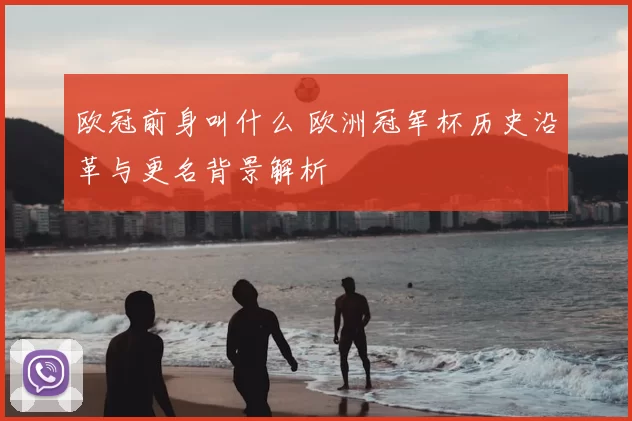 欧冠前身叫什么 欧洲冠军杯历史沿革与更名背景解析