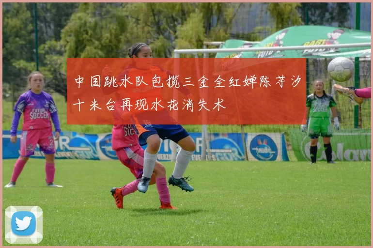 中国跳水队包揽三金全红婵陈芋汐十米台再现水花消失术