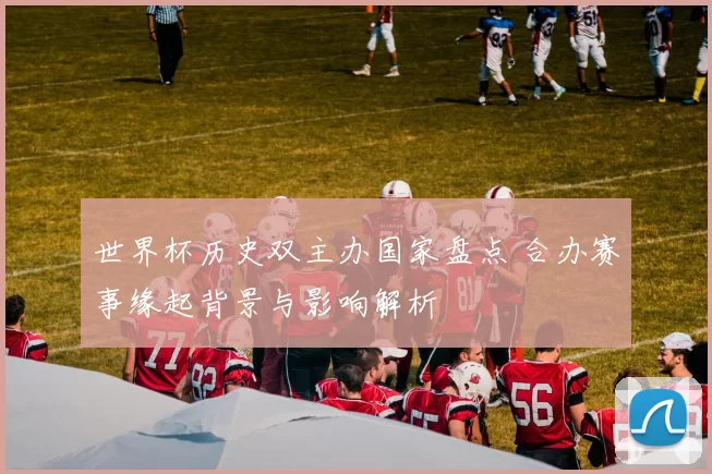世界杯历史双主办国家盘点 合办赛事缘起背景与影响解析